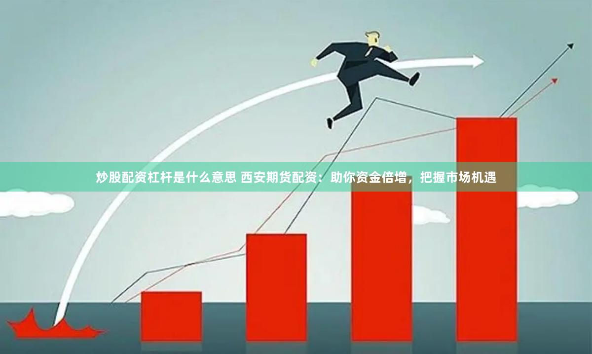 炒股配资杠杆是什么意思 西安期货配资:助你资金倍增,把握市场机遇