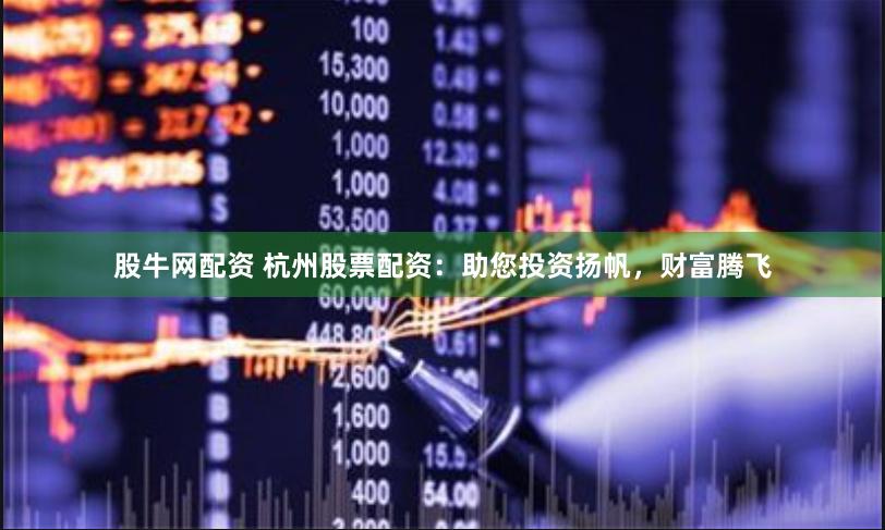 股牛网配资 杭州股票配资:助您投资扬帆,财富腾飞