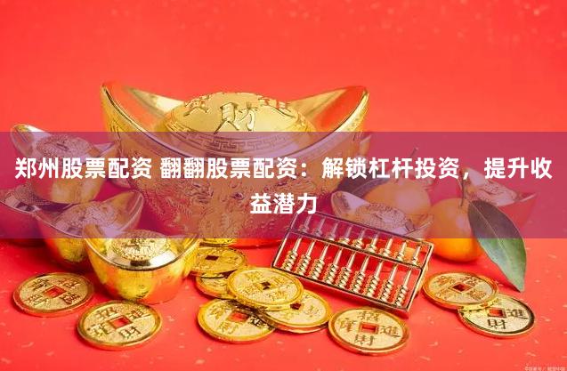 郑州股票配资 翻翻股票配资:解锁杠杆投资,提升收益潜力