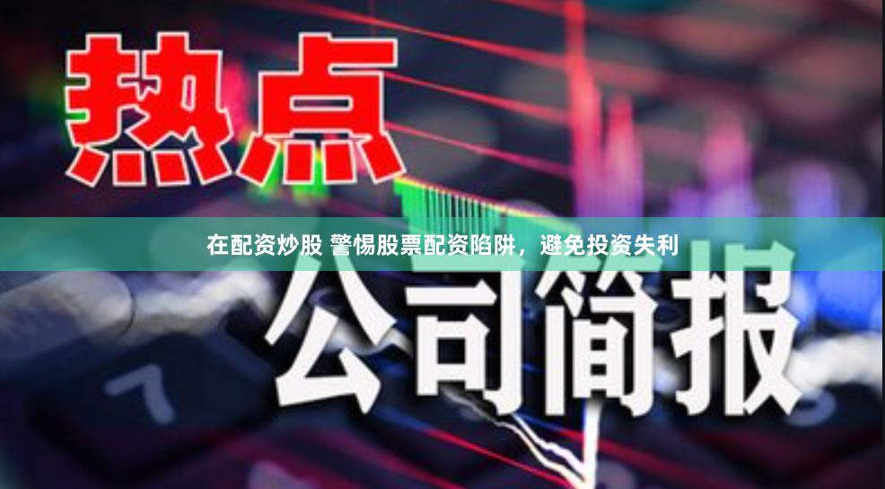 在配资炒股 警惕股票配资陷阱,避免投资失利