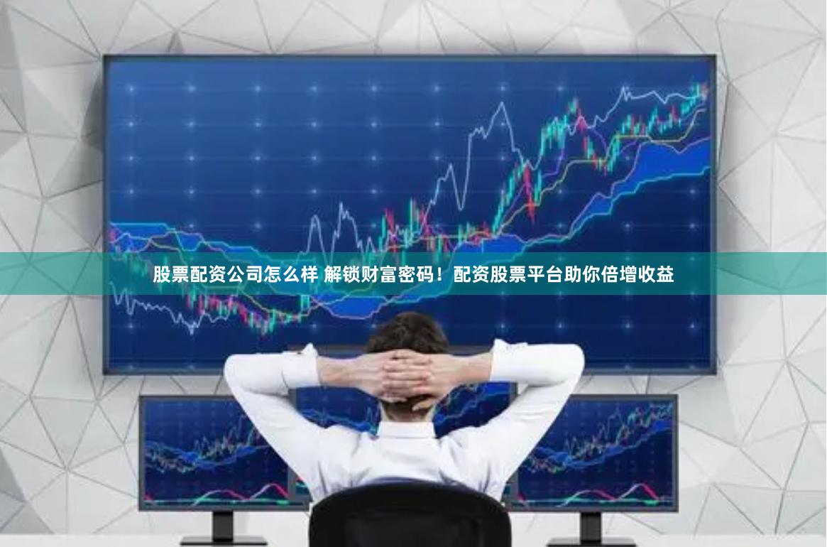 股票配资公司怎么样 解锁财富密码!配资股票平台助你倍增收益