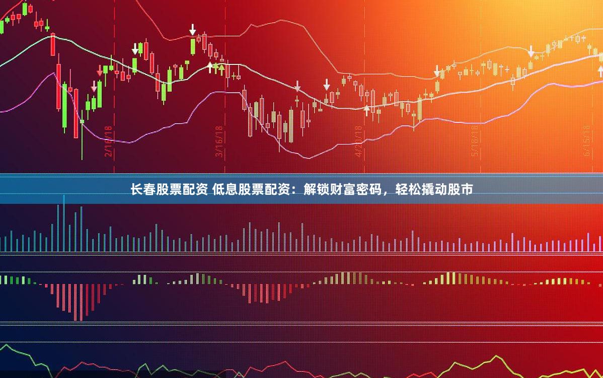 长春股票配资 低息股票配资:解锁财富密码,轻松撬动股市