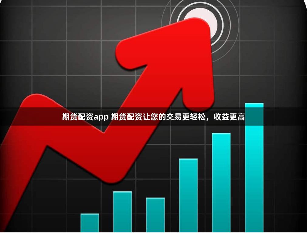 期货配资app 期货配资让您的交易更轻松,收益更高