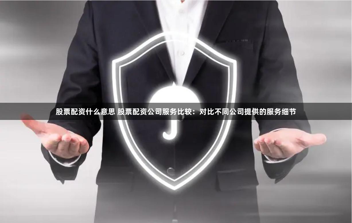 股票配资什么意思 股票配资公司服务比较:对比不同公司提供的服务细节