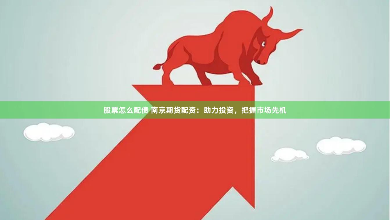 股票怎么配债 南京期货配资:助力投资,把握市场先机