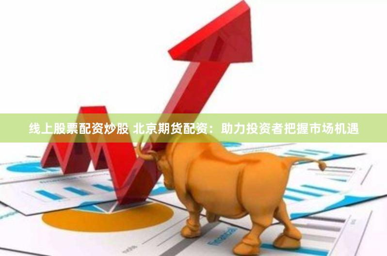 线上股票配资炒股 北京期货配资:助力投资者把握市场机遇