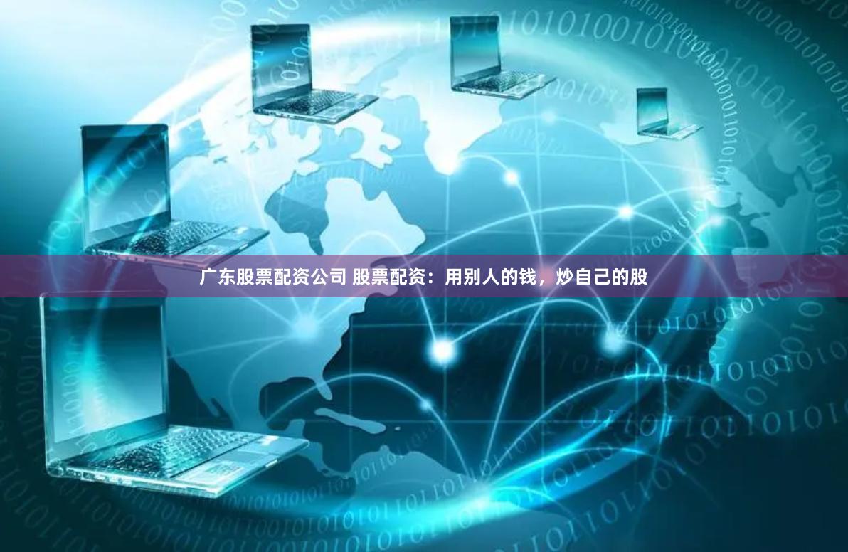 广东股票配资公司 股票配资:用别人的钱,炒自己的股
