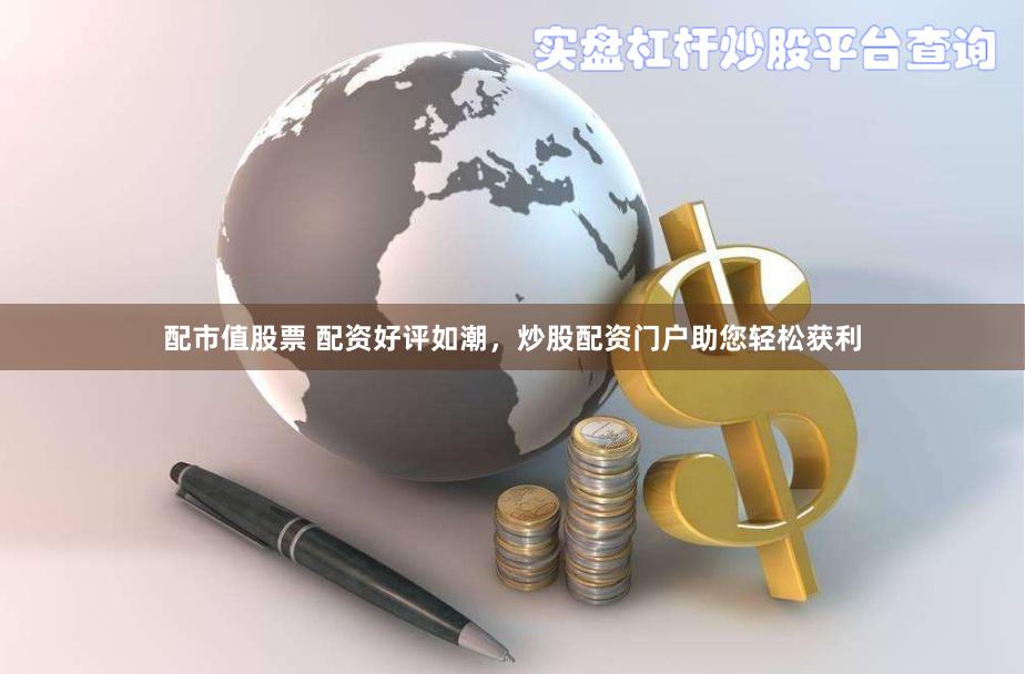 配市值股票 配资好评如潮,炒股配资门户助您轻松获利