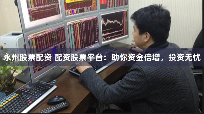永州股票配资 配资股票平台:助你资金倍增,投资无忧