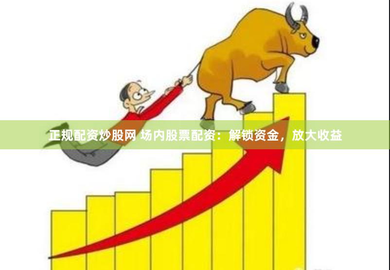 正规配资炒股网 场内股票配资:解锁资金,放大收益