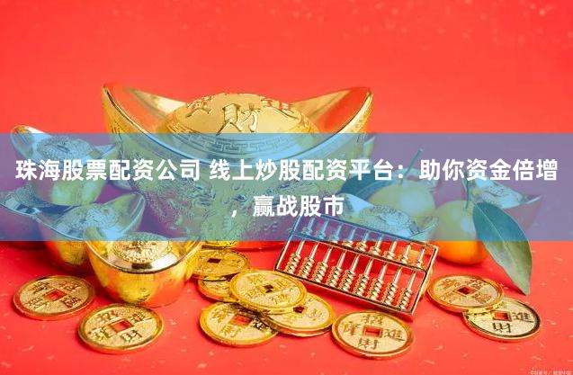 珠海股票配资公司 线上炒股配资平台:助你资金倍增,赢战股市