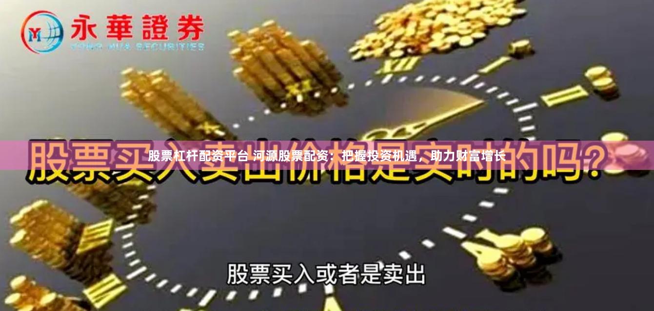 股票杠杆配资平台 河源股票配资:把握投资机遇,助力财富增长