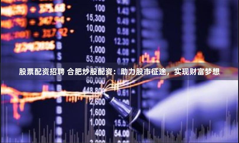 股票配资招聘 合肥炒股配资:助力股市征途,实现财富梦想