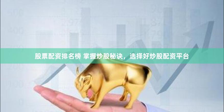 股票配资排名榜 掌握炒股秘诀，选择好炒股配资平台