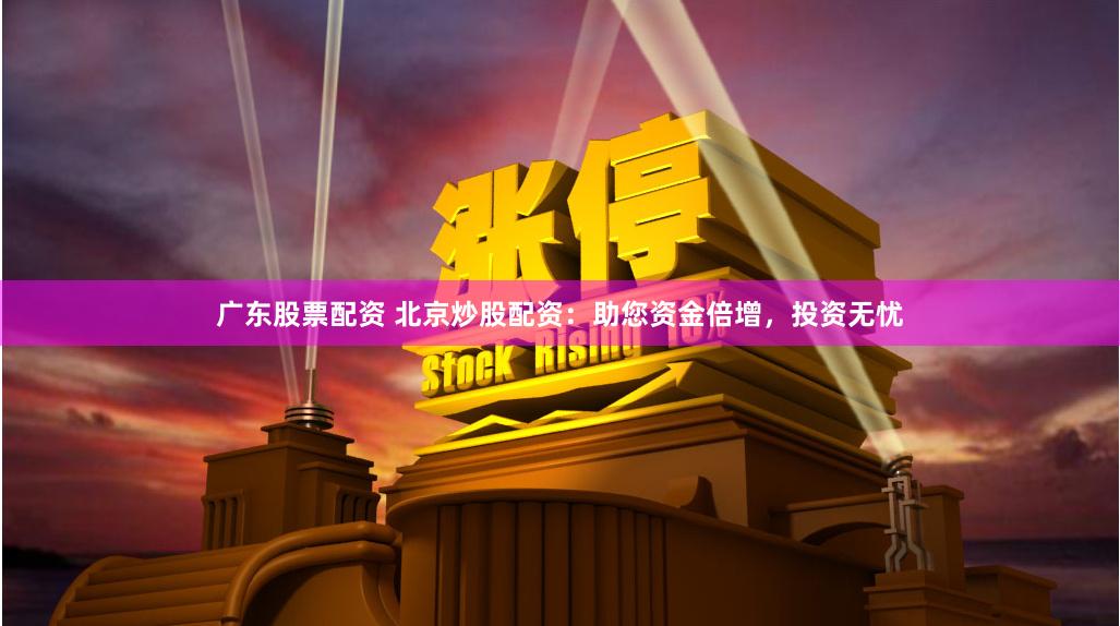 广东股票配资 北京炒股配资:助您资金倍增,投资无忧