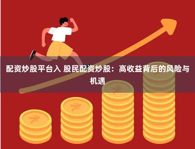 配资炒股平台入 股民配资炒股:高收益背后的风险与机遇