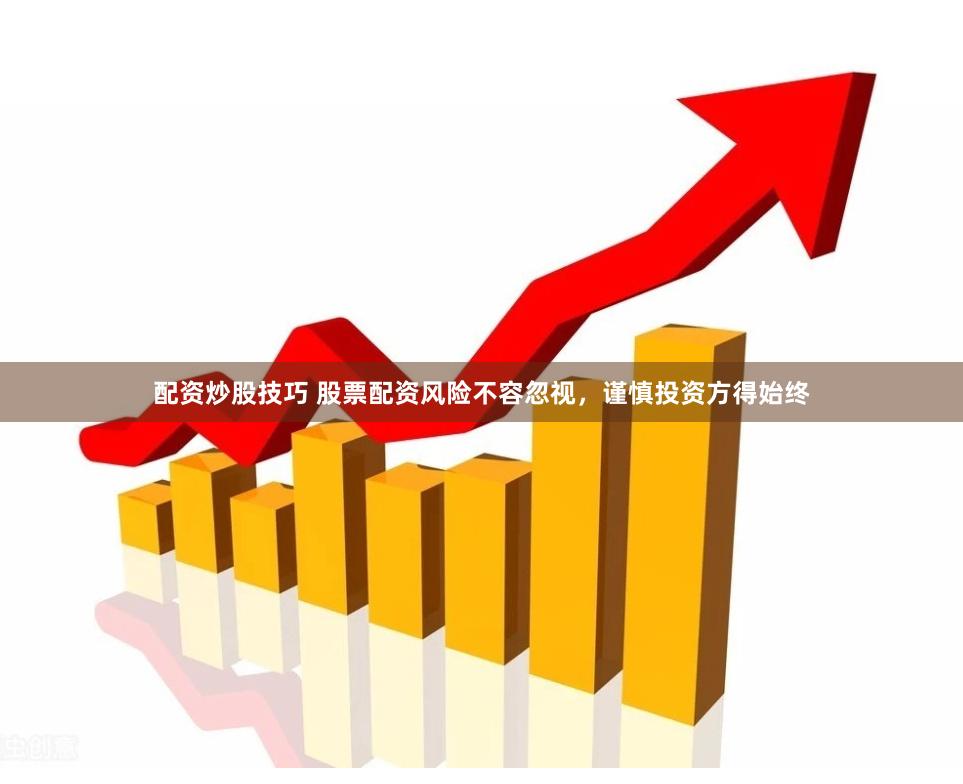 配资炒股技巧 股票配资风险不容忽视,谨慎投资方得始终