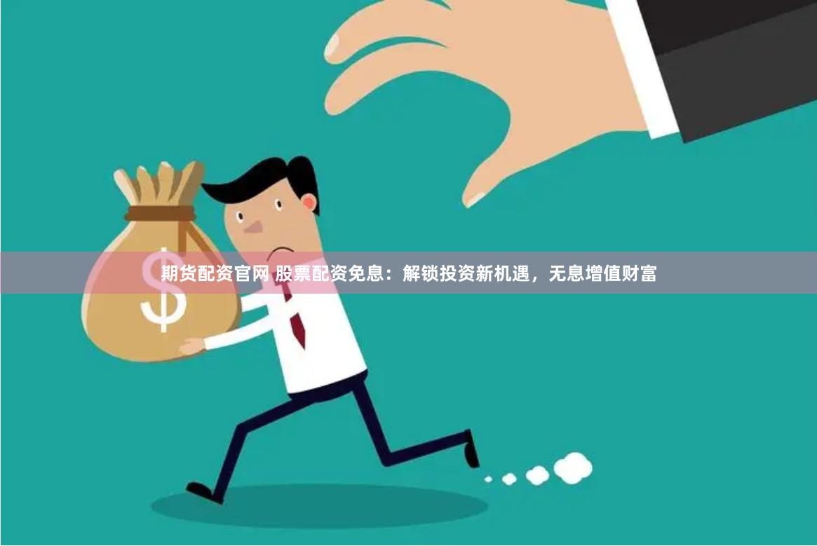 期货配资官网 股票配资免息:解锁投资新机遇,无息增值财富