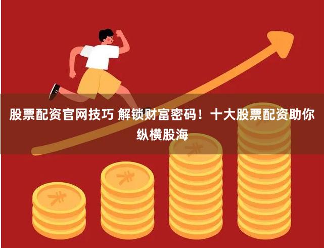股票配资官网技巧 解锁财富密码!十大股票配资助你纵横股海