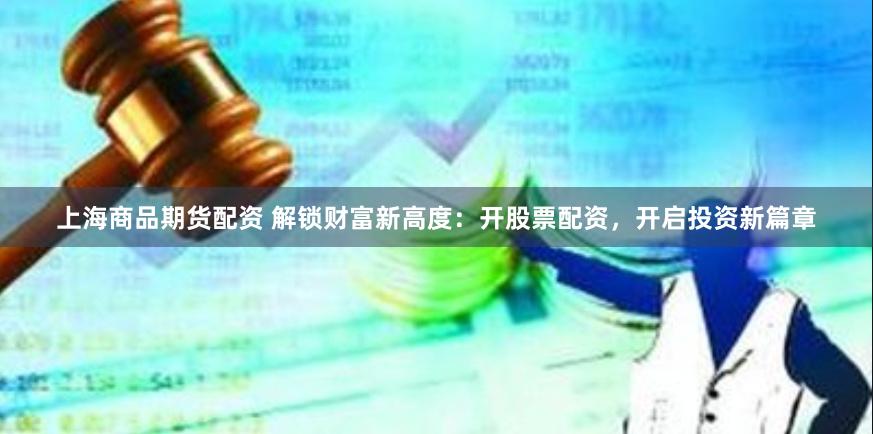 上海商品期货配资 解锁财富新高度:开股票配资,开启投资新篇章