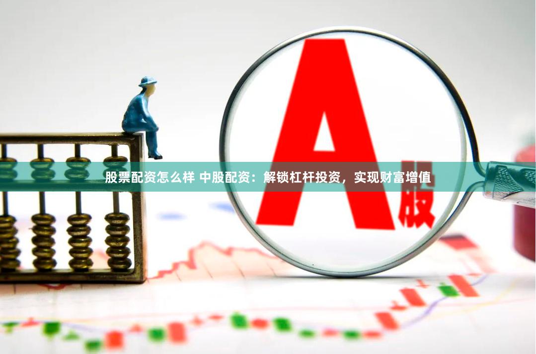 股票配资怎么样 中股配资:解锁杠杆投资,实现财富增值
