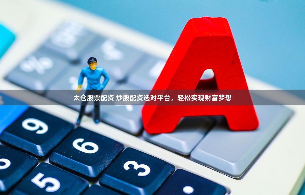太仓股票配资 炒股配资选对平台,轻松实现财富梦想