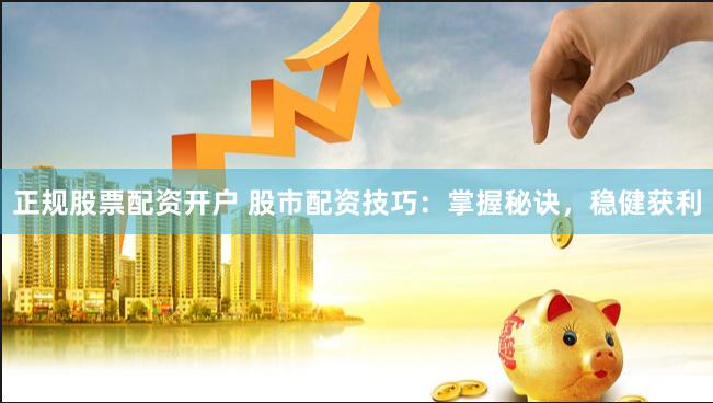 正规股票配资开户 股市配资技巧:掌握秘诀,稳健获利