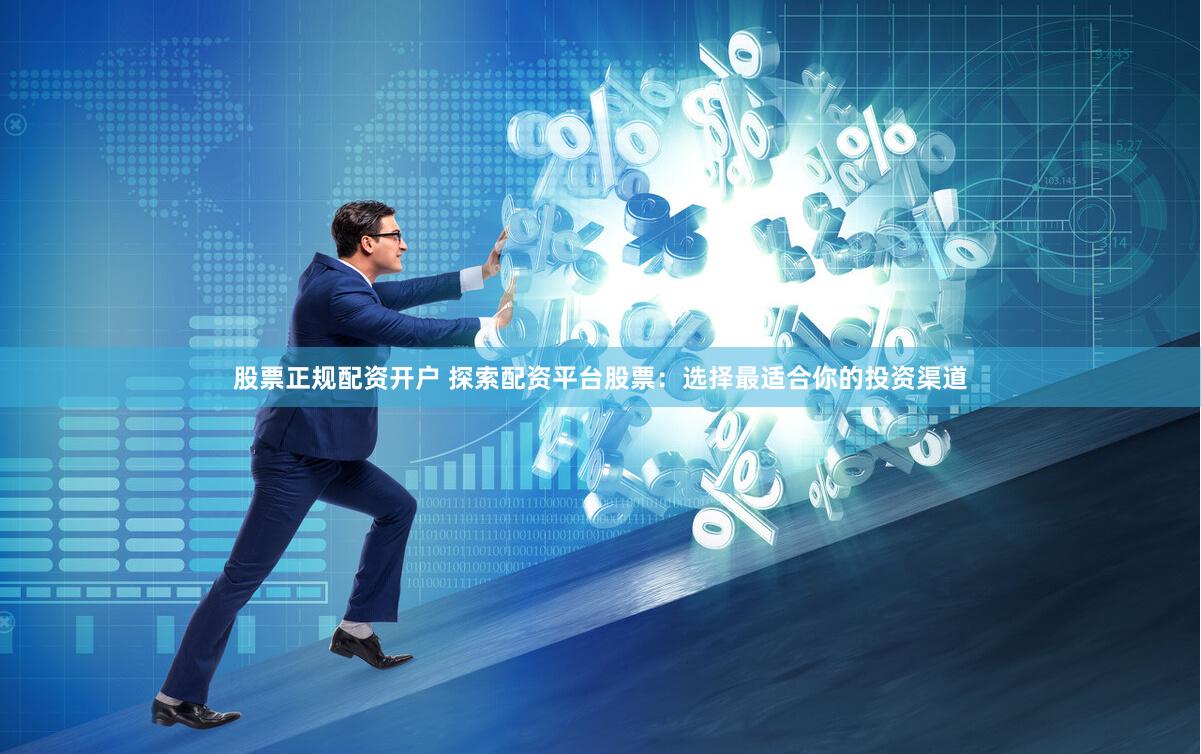 股票正规配资开户 探索配资平台股票：选择最适合你的投资渠道