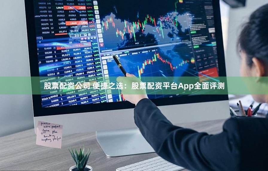 股票配资公司 便捷之选:股票配资平台App全面评测