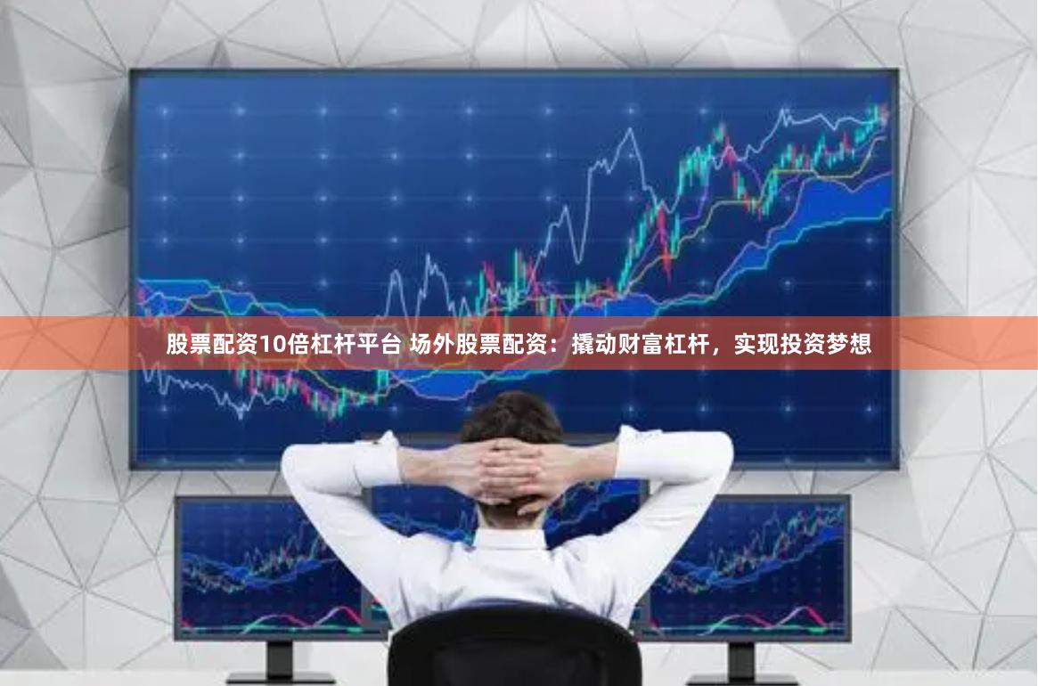 股票配资10倍杠杆平台 场外股票配资:撬动财富杠杆,实现投资梦想