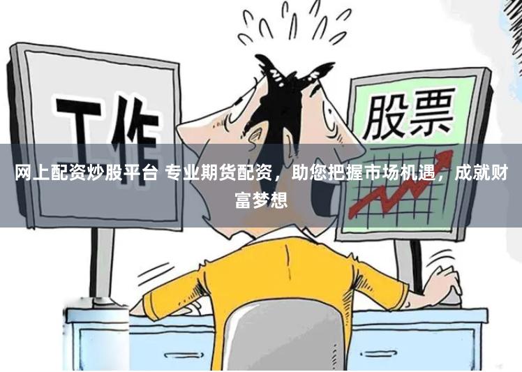 网上配资炒股平台 专业期货配资,助您把握市场机遇,成就财富梦想