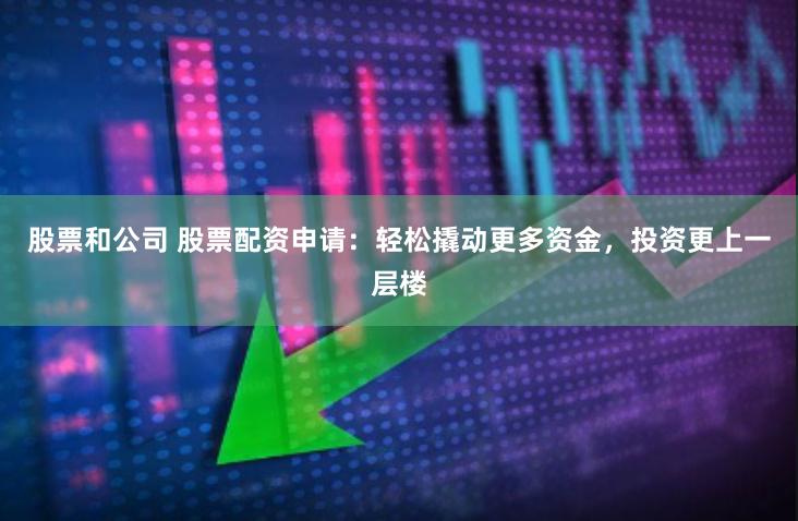 股票和公司 股票配资申请:轻松撬动更多资金,投资更上一层楼