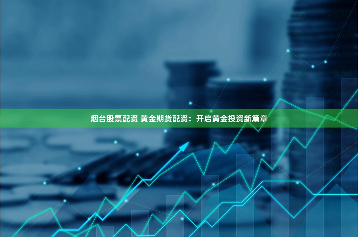 烟台股票配资 黄金期货配资:开启黄金投资新篇章