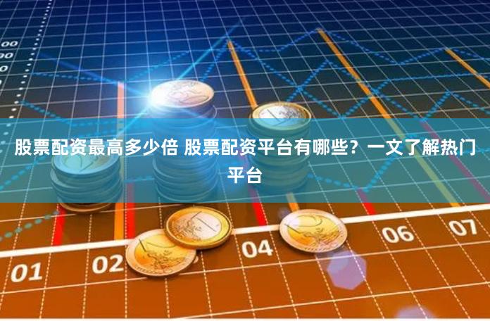 股票配资最高多少倍 股票配资平台有哪些?一文了解热门平台