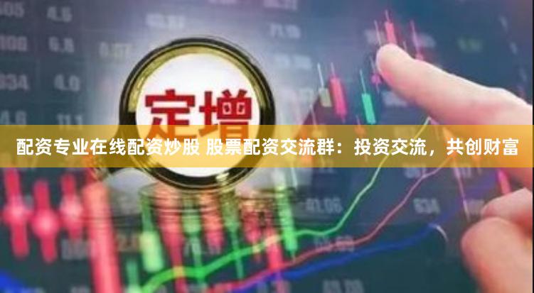 配资专业在线配资炒股 股票配资交流群:投资交流,共创财富