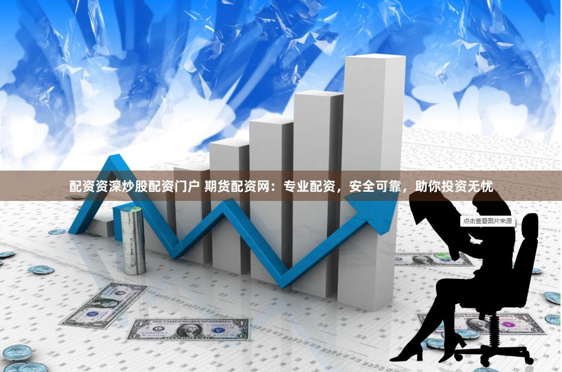 配资资深炒股配资门户 期货配资网:专业配资,安全可靠,助你投资无忧