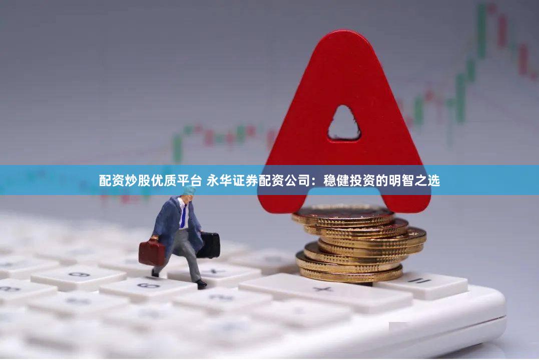 配资炒股优质平台 永华证券配资公司：稳健投资的明智之选