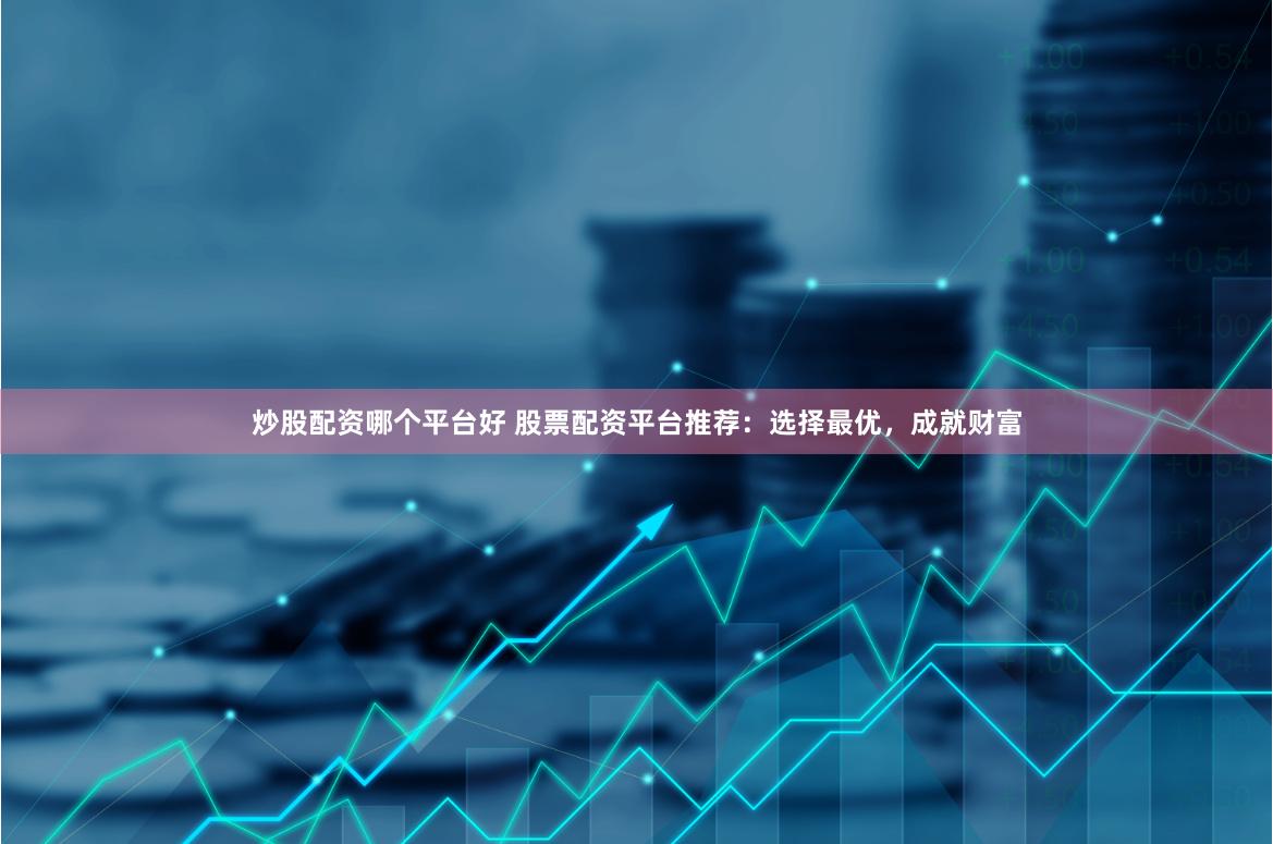 炒股配资哪个平台好 股票配资平台推荐:选择最优,成就财富