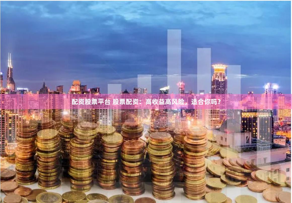 配资股票平台 股票配资:高收益高风险,适合你吗?