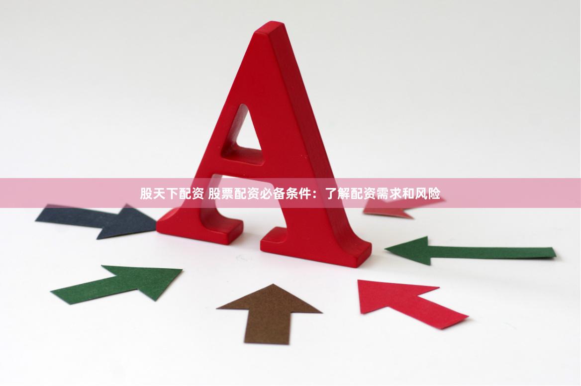 股天下配资 股票配资必备条件:了解配资需求和风险