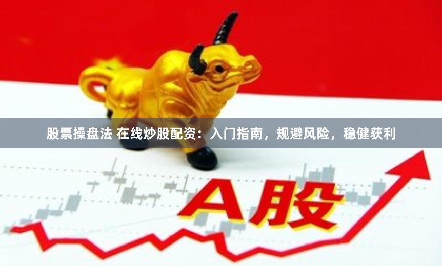 股票操盘法 在线炒股配资:入门指南,规避风险,稳健获利