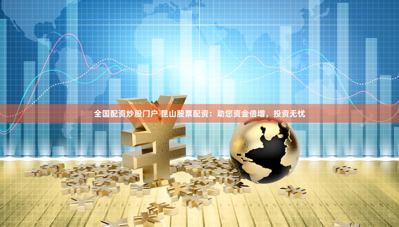 全国配资炒股门户 昆山股票配资:助您资金倍增,投资无忧