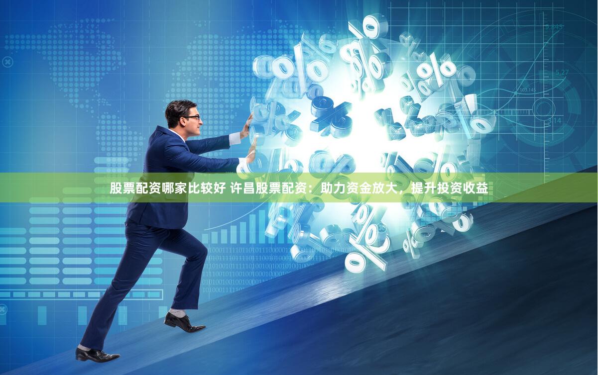 股票配资哪家比较好 许昌股票配资:助力资金放大,提升投资收益