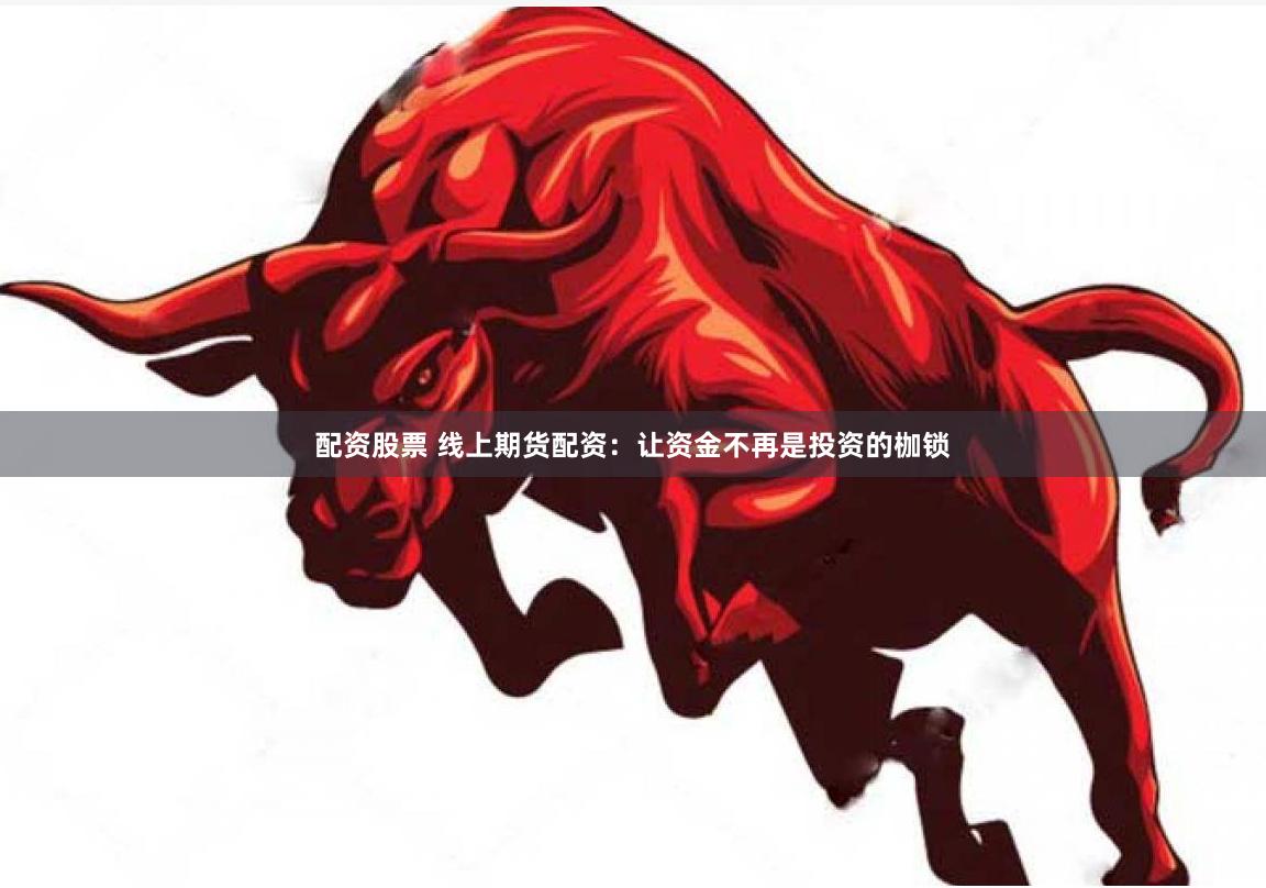 配资股票 线上期货配资:让资金不再是投资的枷锁