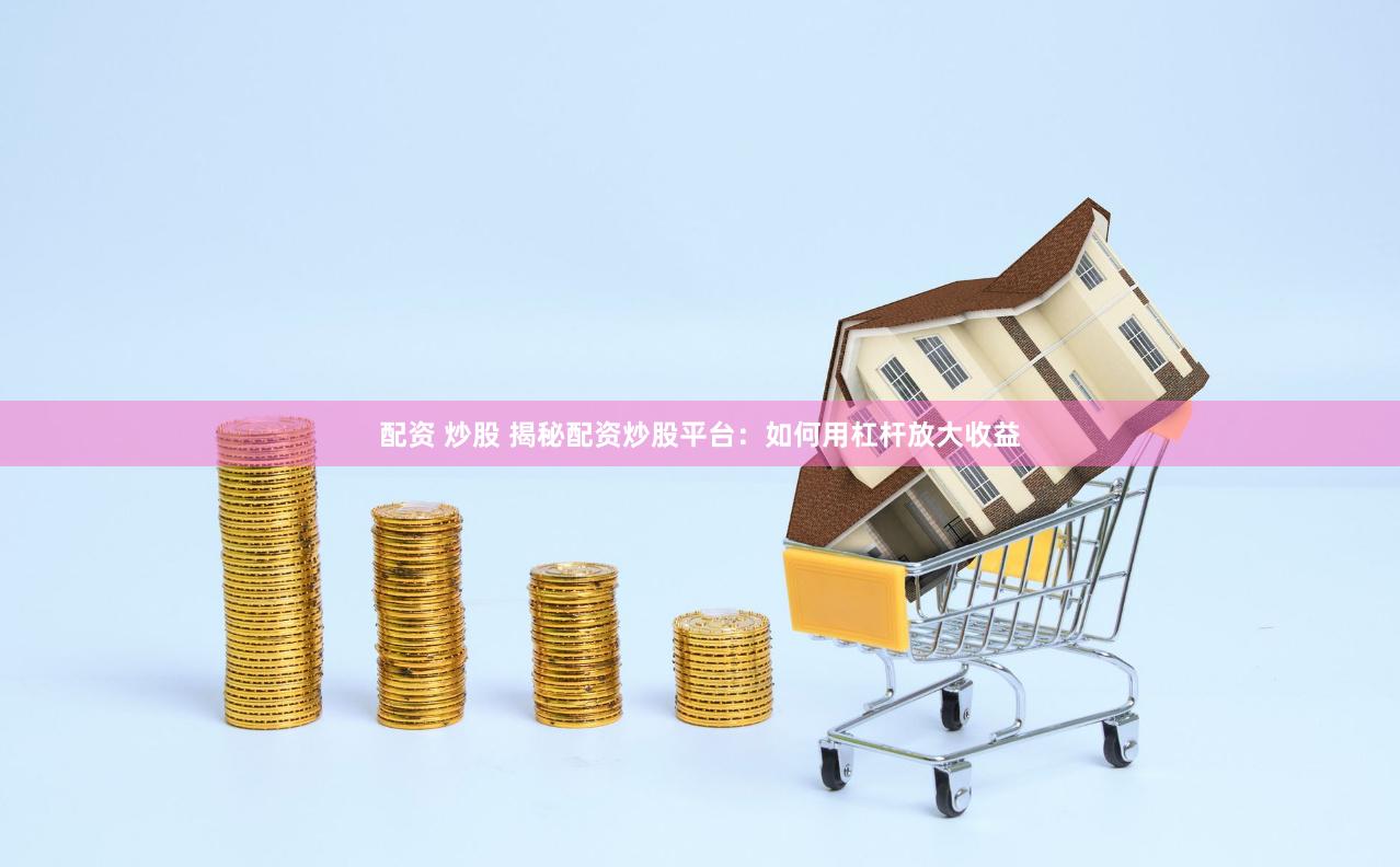 配资 炒股 揭秘配资炒股平台：如何用杠杆放大收益