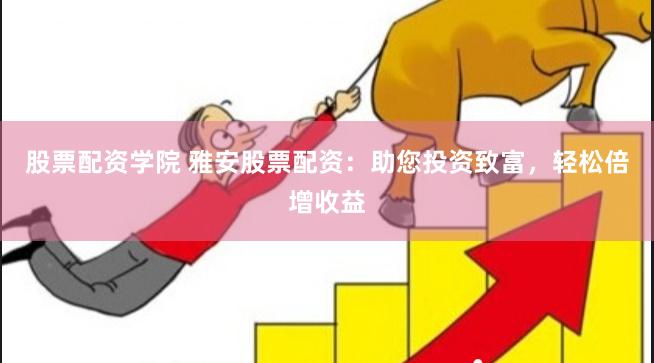股票配资学院 雅安股票配资:助您投资致富,轻松倍增收益