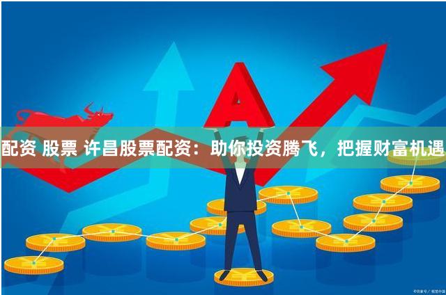 配资 股票 许昌股票配资:助你投资腾飞,把握财富机遇