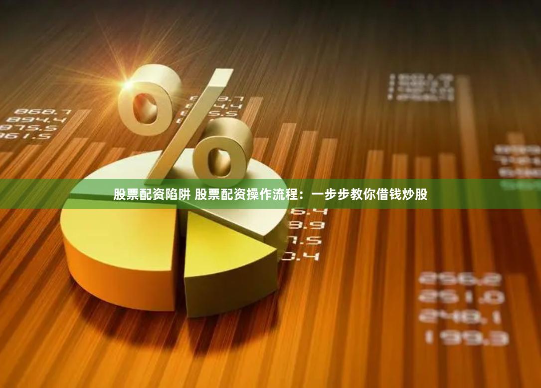 股票配资陷阱 股票配资操作流程:一步步教你借钱炒股