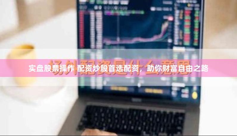实盘股票操作 配资炒股首选配资，助你财富自由之路