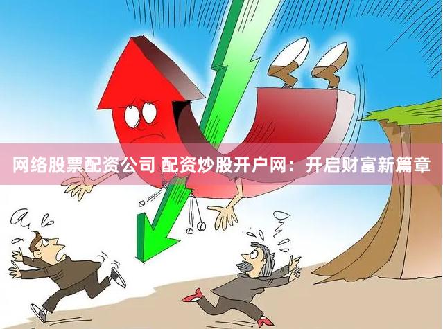 网络股票配资公司 配资炒股开户网：开启财富新篇章